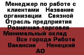 Менеджер по работе с клиентами › Название организации ­ Связной › Отрасль предприятия ­ Розничная торговля › Минимальный оклад ­ 26 000 - Все города Работа » Вакансии   . Ненецкий АО